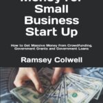 How To Get Money for Small Business Start Up: How to Get Massive Money from Crowdfunding, Government Grants and Government Loans